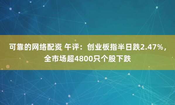 可靠的网络配资 午评：创业板指半日跌2.47%，全市场超4800只个股下跌