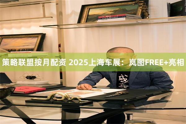 策略联盟按月配资 2025上海车展：岚图FREE+亮相