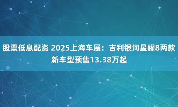 股票低息配资 2025上海车展：吉利银河星耀8两款新车型预售13.38万起