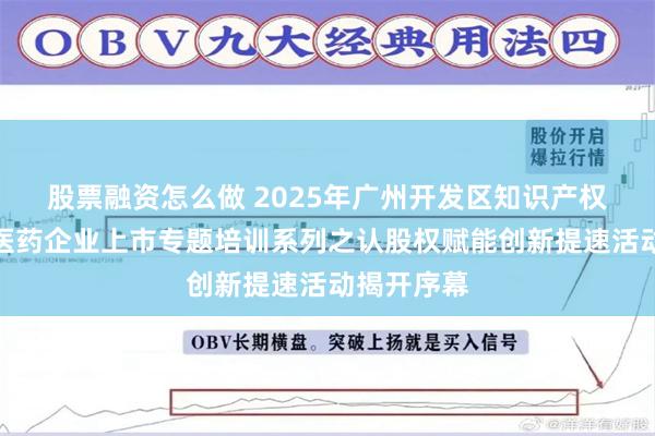 股票融资怎么做 2025年广州开发区知识产权助力生物医药企业上市专题培训系列之认股权赋能创新提速活动揭开序幕