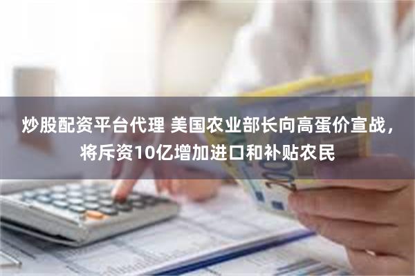 炒股配资平台代理 美国农业部长向高蛋价宣战，将斥资10亿增加进口和补贴农民