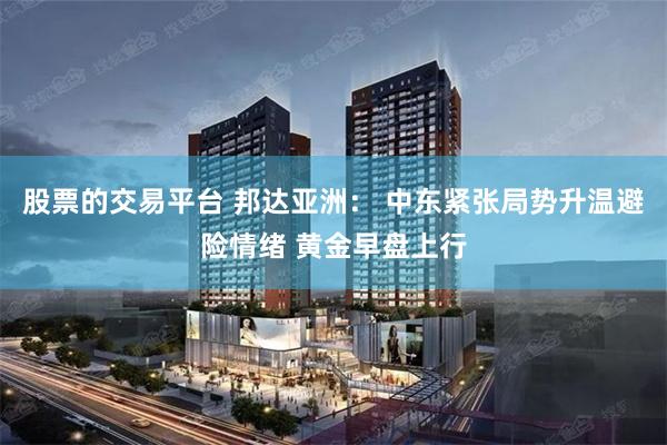 股票的交易平台 邦达亚洲： 中东紧张局势升温避险情绪 黄金早盘上行
