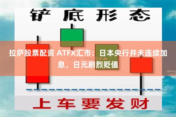 拉萨股票配资 ATFX汇市：日本央行并未连续加息，日元剧烈贬值