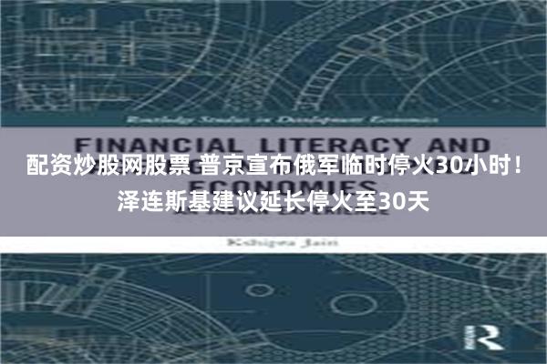 配资炒股网股票 普京宣布俄军临时停火30小时！泽连斯基建议延长停火至30天