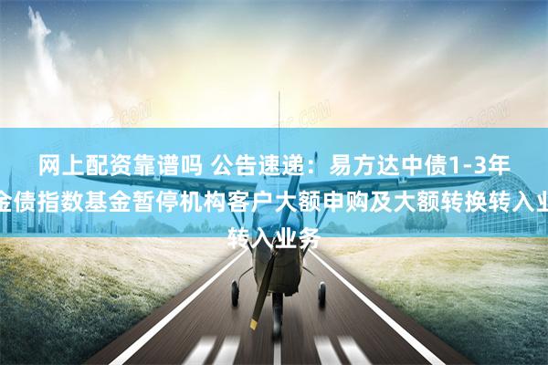 网上配资靠谱吗 公告速递：易方达中债1-3年政金债指数基金暂停机构客户大额申购及大额转换转入业务