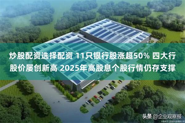 炒股配资选择配资 11只银行股涨超50% 四大行股价屡创新高 2025年高股息个股行情仍存支撑