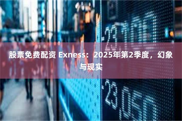 股票免费配资 Exness：2025年第2季度，幻象与现实