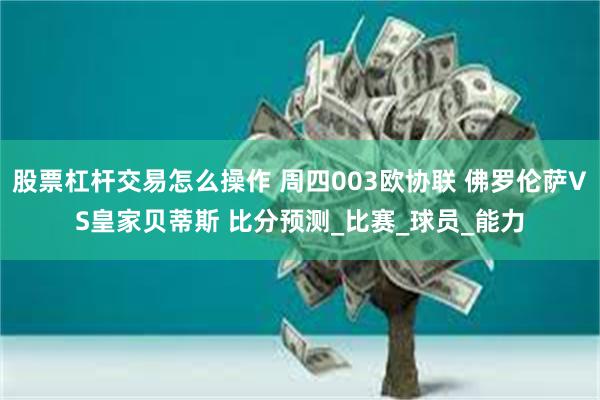 股票杠杆交易怎么操作 周四003欧协联 佛罗伦萨VS皇家贝蒂斯 比分预测_比赛_球员_能力