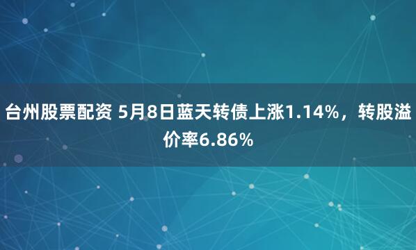 台州股票配资 5月8日蓝天转债上涨1.14%，转股溢价率6.86%