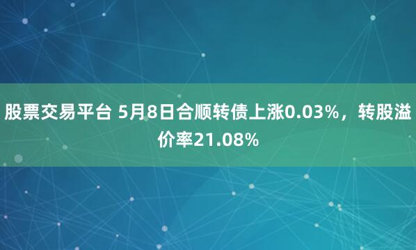 股票交易平台 5月8日合顺转债上涨0.03%，转股溢价率21.08%