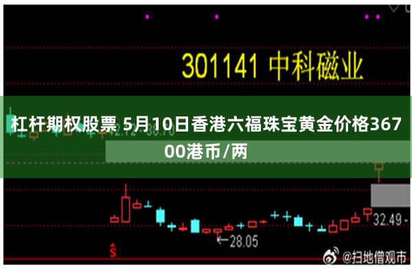 杠杆期权股票 5月10日香港六福珠宝黄金价格36700港币/两