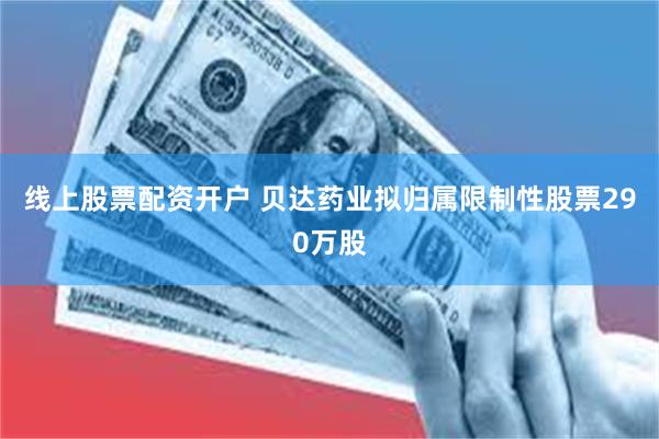 线上股票配资开户 贝达药业拟归属限制性股票290万股