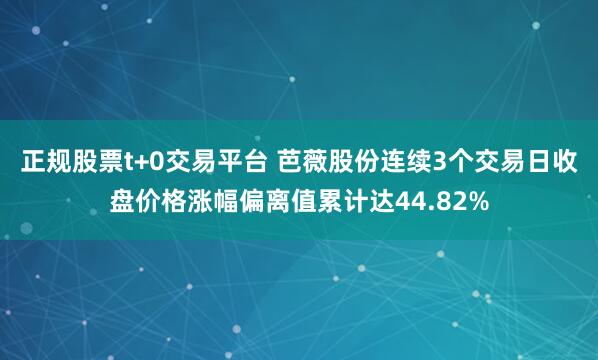 正规股票t+0交易平台 芭薇股份连续3个交易日收盘价格涨幅偏离值累计达44.82%