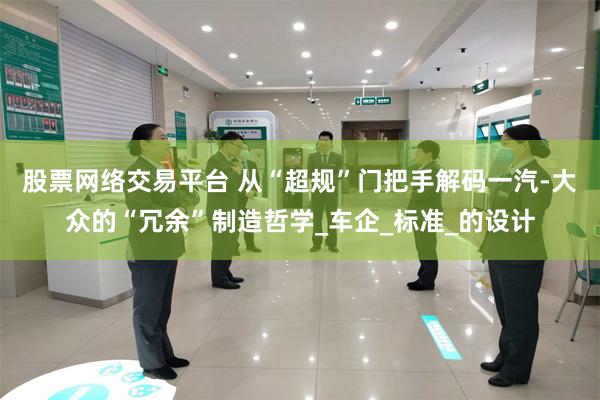 股票网络交易平台 从“超规”门把手解码一汽-大众的“冗余”制造哲学_车企_标准_的设计