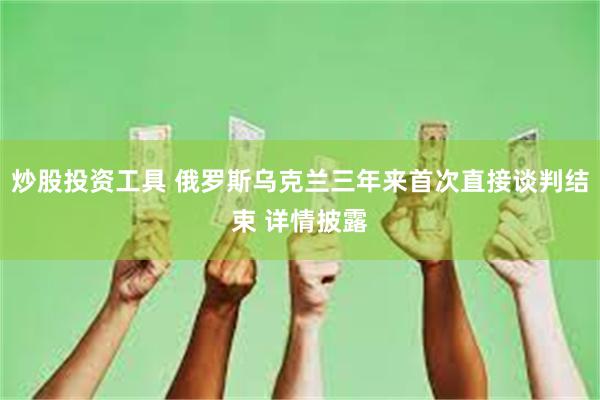 炒股投资工具 俄罗斯乌克兰三年来首次直接谈判结束 详情披露