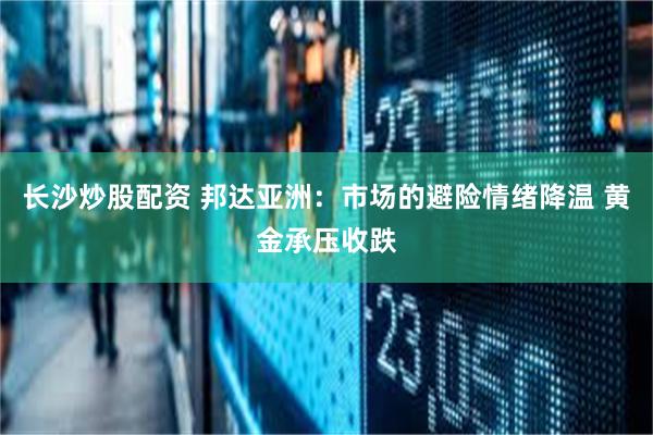 长沙炒股配资 邦达亚洲：市场的避险情绪降温 黄金承压收跌