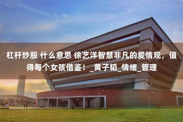 杠杆炒股 什么意思 徐艺洋智慧非凡的爱情观，值得每个女孩借鉴！_黄子韬_情绪_管理