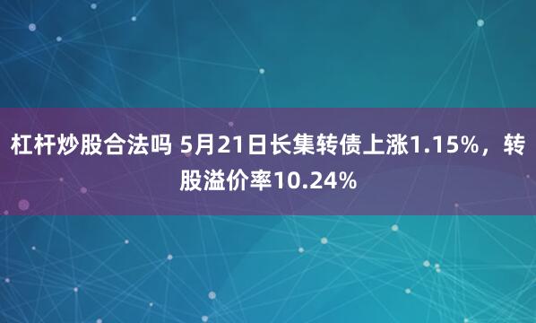 杠杆炒股合法吗 5月21日长集转债上涨1.15%，转股溢价率10.24%