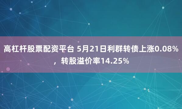 高杠杆股票配资平台 5月21日利群转债上涨0.08%，转股溢价率14.25%