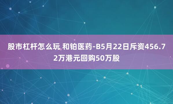 股市杠杆怎么玩 和铂医药-B5月22日斥资456.72万港元回购50万股