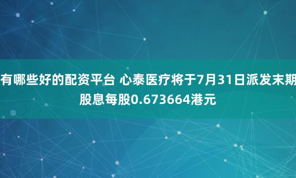 有哪些好的配资平台 心泰医疗将于7月31日派发末期股息每股0.673664港元
