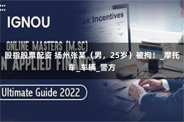 股指股票配资 扬州张某（男，25岁）被拘！_摩托车_车辆_警方
