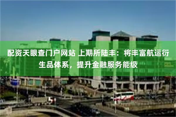 配资天眼查门户网站 上期所陆丰：将丰富航运衍生品体系，提升金融服务能级