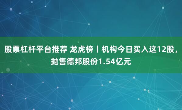 股票杠杆平台推荐 龙虎榜丨机构今日买入这12股，抛售德邦股份1.54亿元