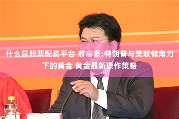 什么是股票配资平台 翁富豪:特朗普与美联储角力下的黄金 黄金最新操作策略