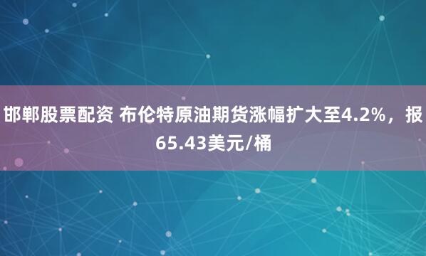邯郸股票配资 布伦特原油期货涨幅扩大至4.2%，报65.43美元/桶