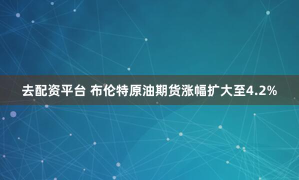 去配资平台 布伦特原油期货涨幅扩大至4.2%