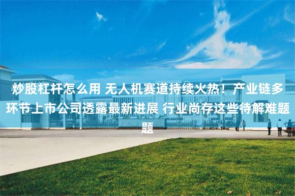炒股杠杆怎么用 无人机赛道持续火热！产业链多环节上市公司透露最新进展 行业尚存这些待解难题