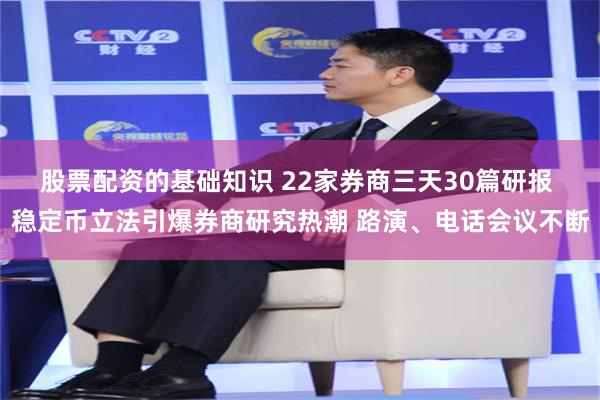 股票配资的基础知识 22家券商三天30篇研报 稳定币立法引爆券商研究热潮 路演、电话会议不断