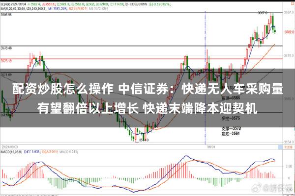 配资炒股怎么操作 中信证券：快递无人车采购量有望翻倍以上增长 快递末端降本迎契机