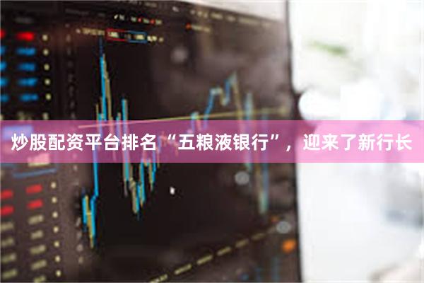 炒股配资平台排名 “五粮液银行”，迎来了新行长