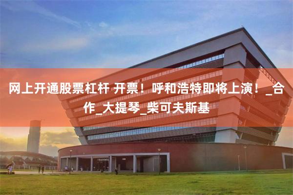 网上开通股票杠杆 开票！呼和浩特即将上演！_合作_大提琴_柴可夫斯基