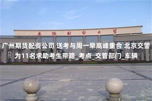 广州期货配资公司 送考与周一早高峰重合 北京交警为11名求助考生带路_考点_交管部门_车辆