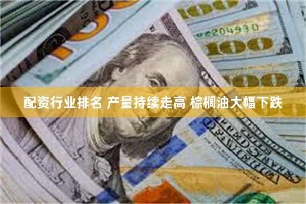 配资行业排名 产量持续走高 棕榈油大幅下跌