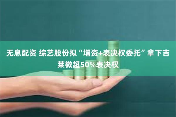无息配资 综艺股份拟“增资+表决权委托”拿下吉莱微超50%表决权
