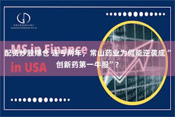 配资炒股爆仓 连亏两年，常山药业为何能逆袭成“创新药第一牛股”?