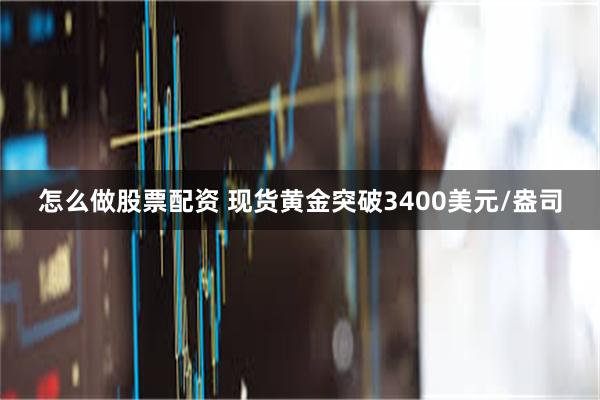 怎么做股票配资 现货黄金突破3400美元/盎司
