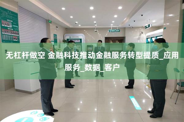无杠杆做空 金融科技推动金融服务转型提质_应用服务_数据_客户