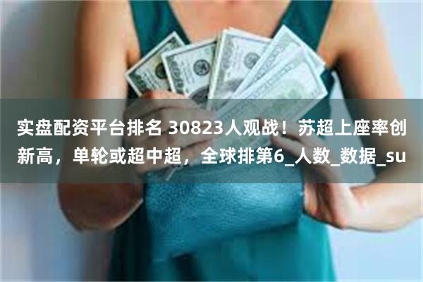 实盘配资平台排名 30823人观战！苏超上座率创新高，单轮或超中超，全球排第6_人数_数据_su
