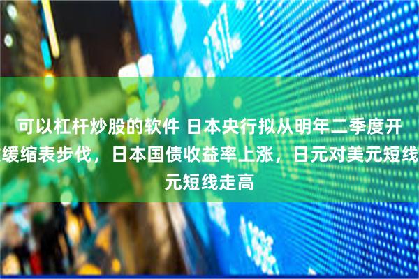 可以杠杆炒股的软件 日本央行拟从明年二季度开始放缓缩表步伐，日本国债收益率上涨，日元对美元短线走高