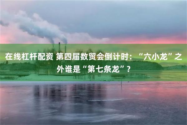 在线杠杆配资 第四届数贸会倒计时：“六小龙”之外谁是“第七条龙”？