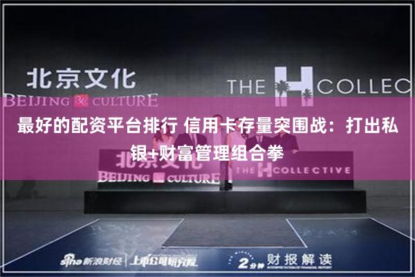 最好的配资平台排行 信用卡存量突围战：打出私银+财富管理组合拳
