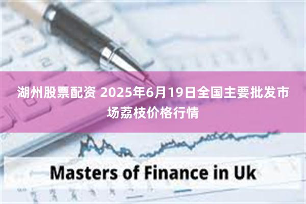 湖州股票配资 2025年6月19日全国主要批发市场荔枝价格行情