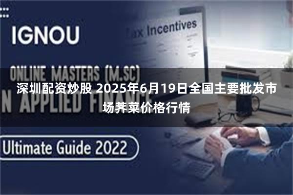 深圳配资炒股 2025年6月19日全国主要批发市场荠菜价格行情