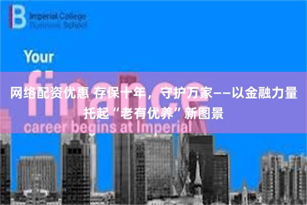 网络配资优惠 存保十年，守护万家——以金融力量托起“老有优养”新图景
