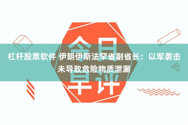 杠杆股票软件 伊朗伊斯法罕省副省长：以军袭击未导致危险物质泄漏